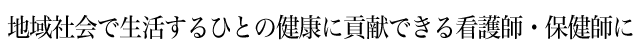 地域社会で生活するひとの健康に貢献できる看護師・保健師に