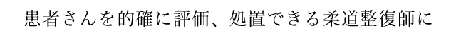 患者さんを的確に評価、処置できる柔道整復師に