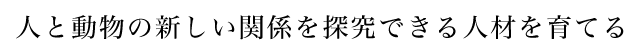 人と動物の新しい関係を探究できる人材を育てる