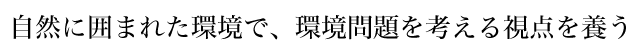 自然に囲まれた環境で、環境問題を考える視点を養う