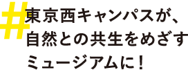 #01 東京西キャンパスが、自然との共生をめざすミュージアムに！