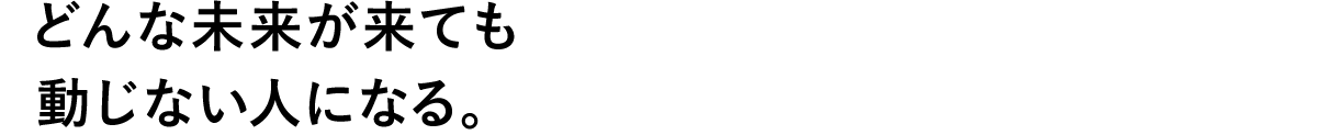 どんな未来がきても動じない人になる。